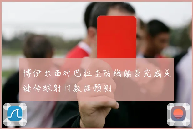 博伊尔面对巴拉圭防线能否完成关键传球射门数据预测