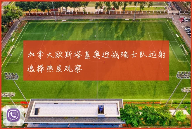 加拿大欧斯塔基奥迎战瑞士队远射选择热度观察