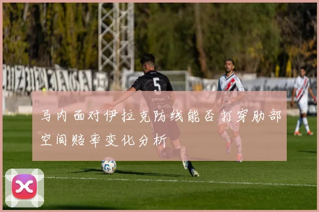 马内面对伊拉克防线能否打穿肋部空间赔率变化分析