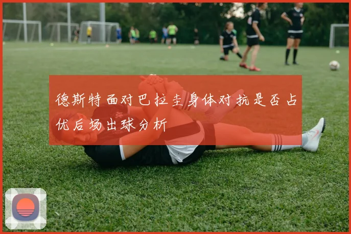 德斯特面对巴拉圭身体对抗是否占优后场出球分析