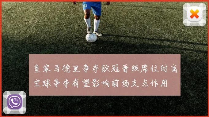 皇家马德里争夺欧冠晋级席位时高空球争夺有望影响前场支点作用