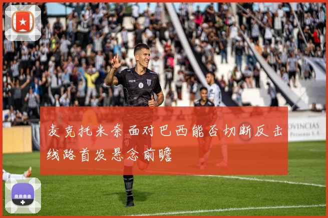 麦克托米奈面对巴西能否切断反击线路首发悬念前瞻
