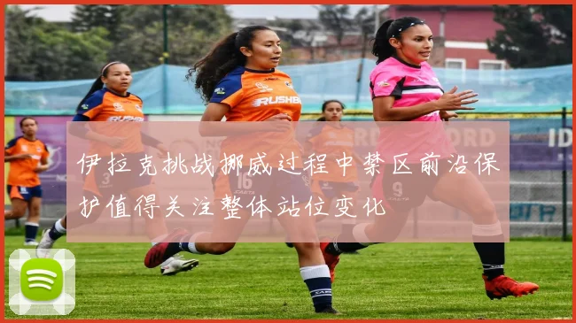 伊拉克挑战挪威过程中禁区前沿保护值得关注整体站位变化