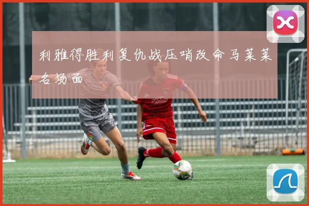 利雅得胜利复仇战压哨改命马莱莱名场面