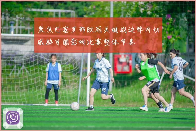 聚焦巴塞罗那欧冠关键战边锋内切威胁可能影响比赛整体节奏