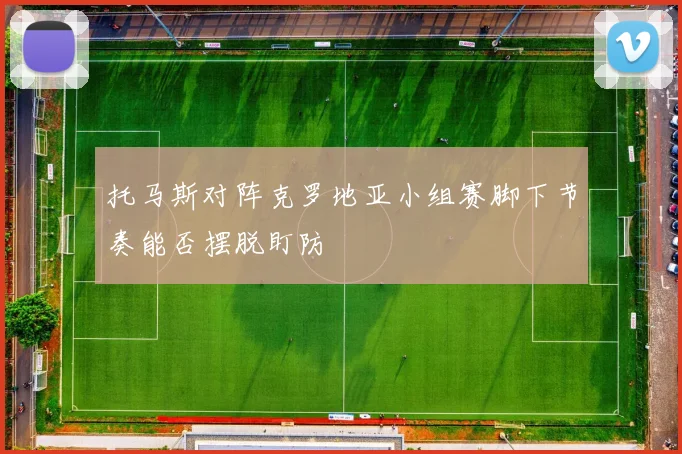 托马斯对阵克罗地亚小组赛脚下节奏能否摆脱盯防