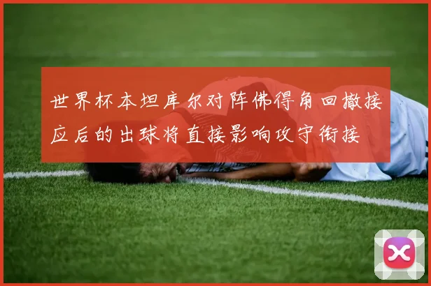 世界杯本坦库尔对阵佛得角回撤接应后的出球将直接影响攻守衔接