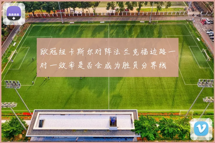 欧冠纽卡斯尔对阵法兰克福边路一对一效率是否会成为胜负分界线