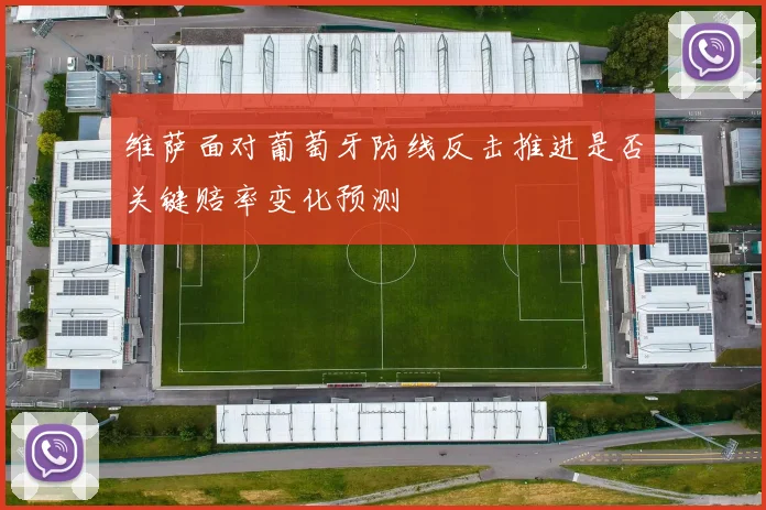 维萨面对葡萄牙防线反击推进是否关键赔率变化预测