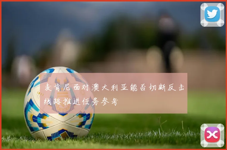 麦肯尼面对澳大利亚能否切断反击线路推进任务参考