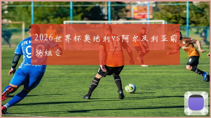 2026世界杯奥地利vs阿尔及利亚前场组合