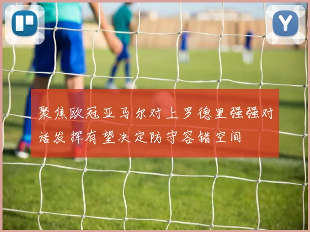 聚焦欧冠亚马尔对上罗德里强强对话发挥有望决定防守容错空间