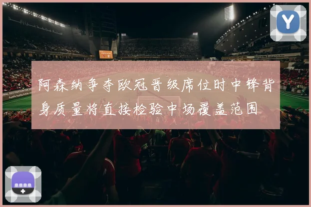 阿森纳争夺欧冠晋级席位时中锋背身质量将直接检验中场覆盖范围