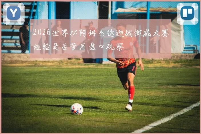 2026世界杯阿姆杰德迎战挪威大赛经验是否管用盘口观察