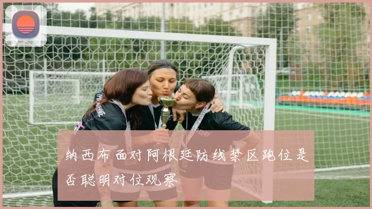 纳西布面对阿根廷防线禁区跑位是否聪明对位观察