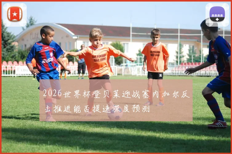 2026世界杯登贝莱迎战塞内加尔反击推进能否提速深度预测