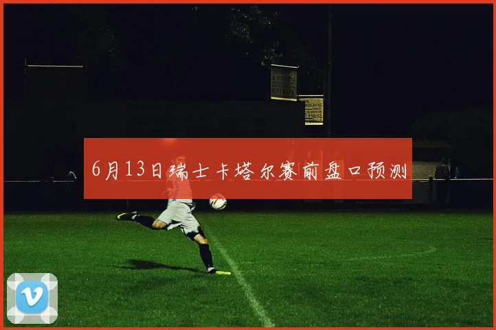 6月13日瑞士卡塔尔赛前盘口预测
