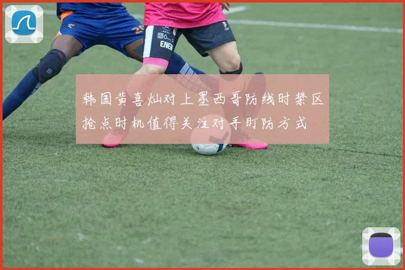 韩国黄喜灿对上墨西哥防线时禁区抢点时机值得关注对手盯防方式