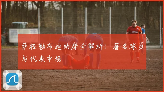 萨格勒布迪纳摩全解析：著名球员与代表中场