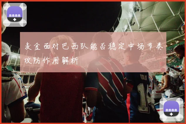 麦金面对巴西队能否稳定中场节奏攻防作用解析