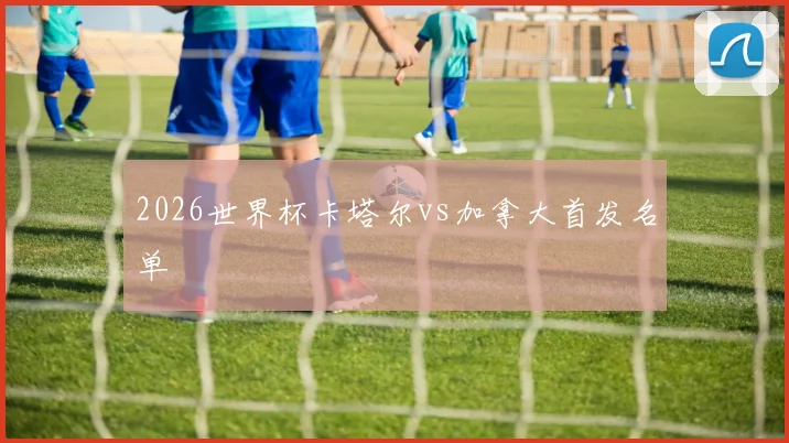 2026世界杯卡塔尔vs加拿大首发名单