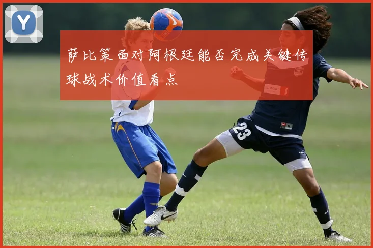 萨比策面对阿根廷能否完成关键传球战术价值看点