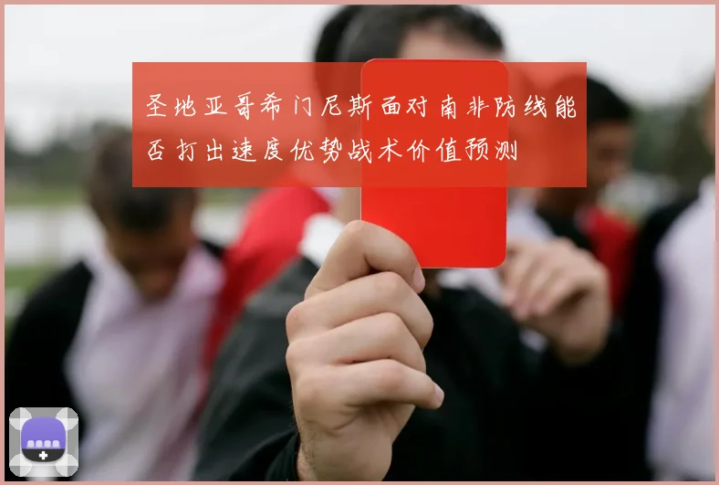 圣地亚哥希门尼斯面对南非防线能否打出速度优势战术价值预测