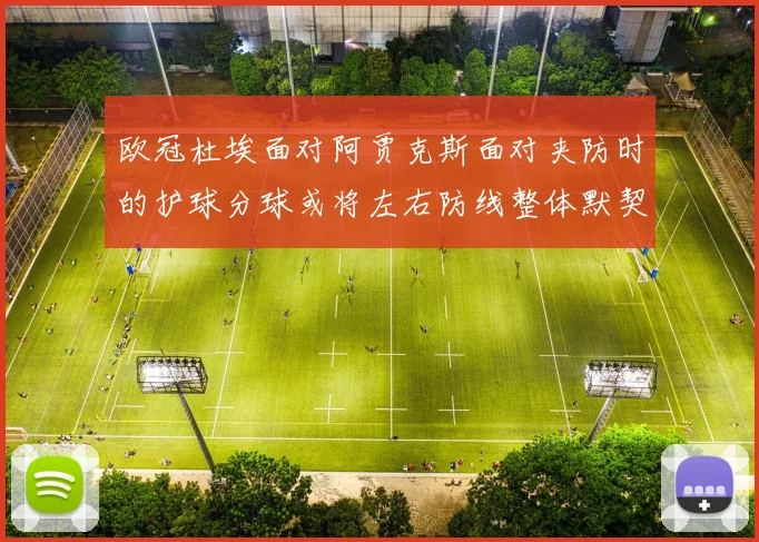 欧冠杜埃面对阿贾克斯面对夹防时的护球分球或将左右防线整体默契