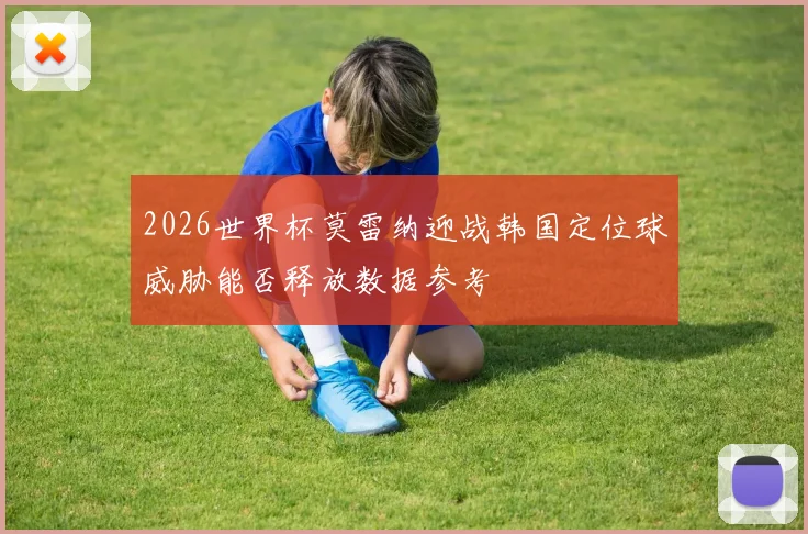 2026世界杯莫雷纳迎战韩国定位球威胁能否释放数据参考