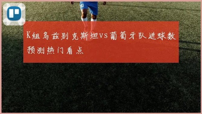 K组乌兹别克斯坦vs葡萄牙队进球数预测热门看点