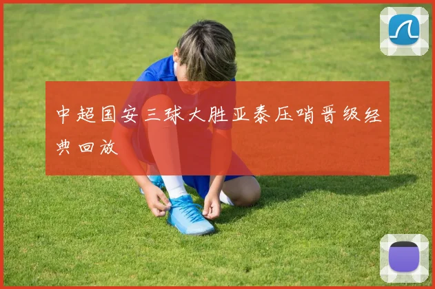 中超国安三球大胜亚泰压哨晋级经典回放