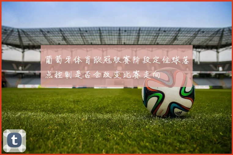葡萄牙体育欧冠联赛阶段定位球落点控制是否会改变比赛走向