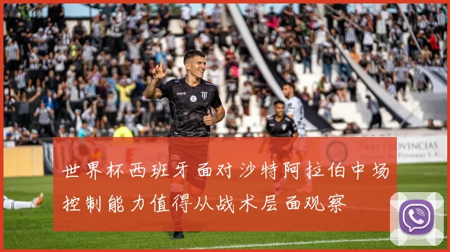 世界杯西班牙面对沙特阿拉伯中场控制能力值得从战术层面观察
