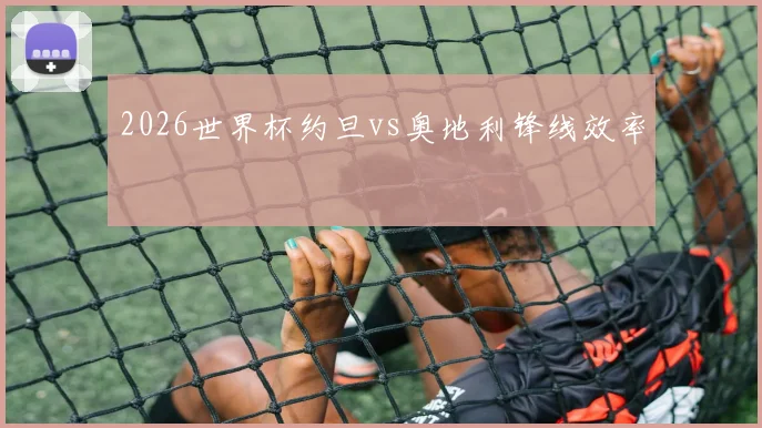 2026世界杯约旦vs奥地利锋线效率