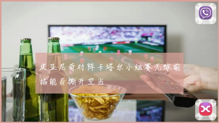 皮亚尼奇对阵卡塔尔小组赛无球前插能否撕开空当