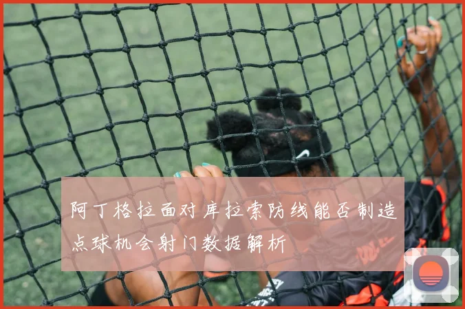 阿丁格拉面对库拉索防线能否制造点球机会射门数据解析
