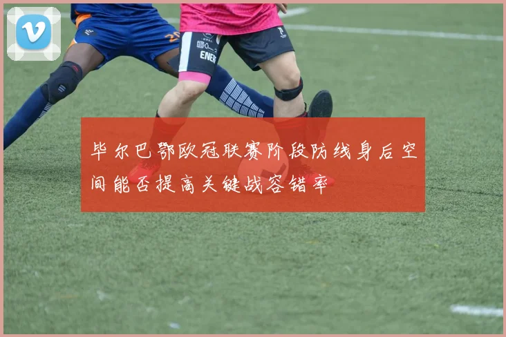 毕尔巴鄂欧冠联赛阶段防线身后空间能否提高关键战容错率