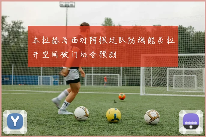 本拉赫马面对阿根廷队防线能否拉开空间破门机会预测