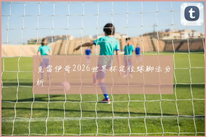 克雷伊奇2026世界杯定位球脚法分析