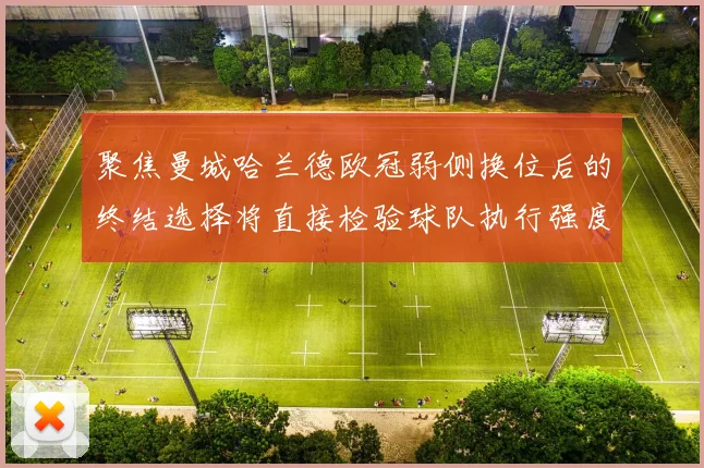 聚焦曼城哈兰德欧冠弱侧换位后的终结选择将直接检验球队执行强度