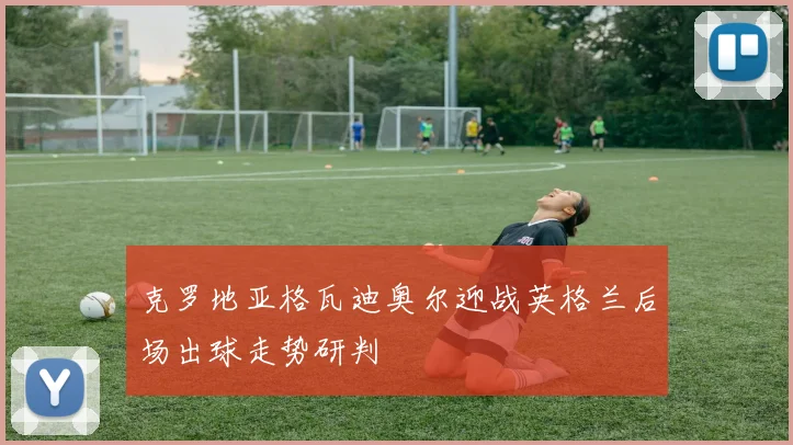克罗地亚格瓦迪奥尔迎战英格兰后场出球走势研判
