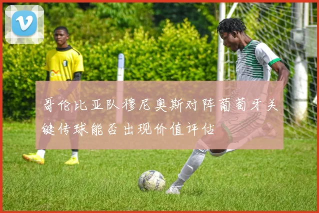 哥伦比亚队穆尼奥斯对阵葡萄牙关键传球能否出现价值评估