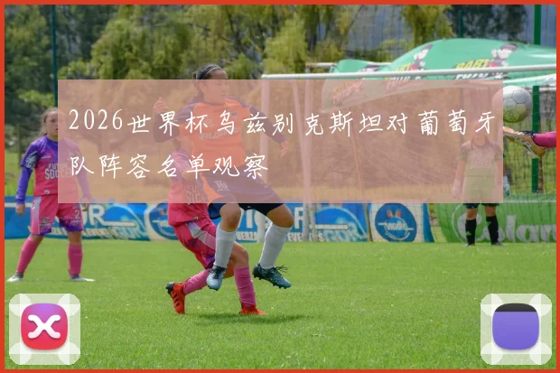 2026世界杯乌兹别克斯坦对葡萄牙队阵容名单观察
