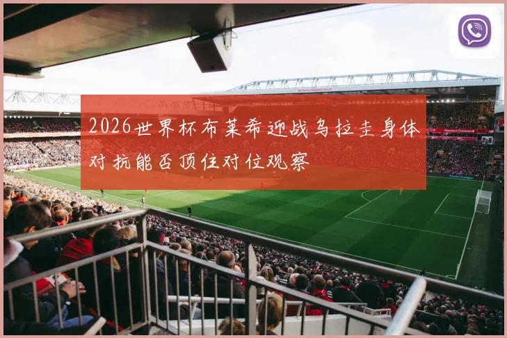 2026世界杯布莱希迎战乌拉圭身体对抗能否顶住对位观察