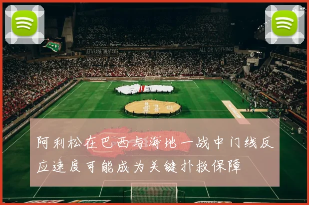 阿利松在巴西与海地一战中门线反应速度可能成为关键扑救保障