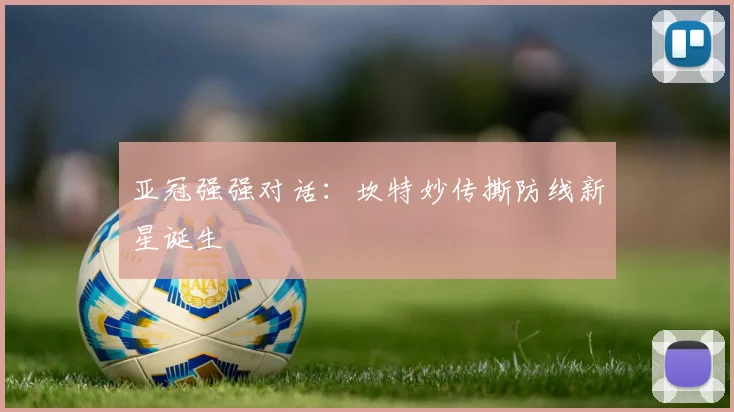 亚冠强强对话：坎特妙传撕防线新星诞生