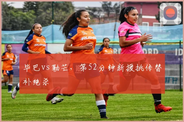 毕巴vs勒芒，第52分钟新援挑传替补绝杀