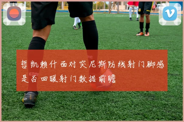 哲凯赖什面对突尼斯防线射门脚感是否回暖射门数据前瞻