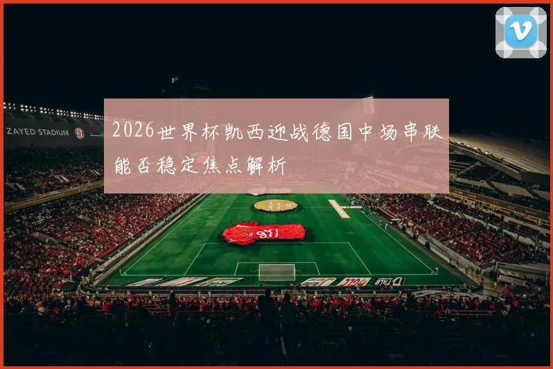 2026世界杯凯西迎战德国中场串联能否稳定焦点解析