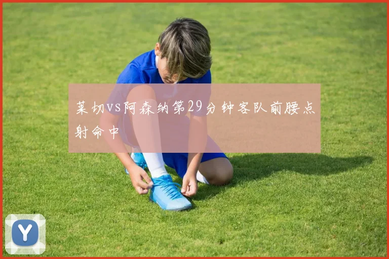 莱切vs阿森纳第29分钟客队前腰点射命中